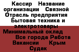 Кассир › Название организации ­ Связной › Отрасль предприятия ­ Бытовая техника и электротовары › Минимальный оклад ­ 35 000 - Все города Работа » Вакансии   . Крым,Судак